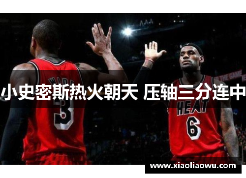 小史密斯热火朝天 压轴三分连中